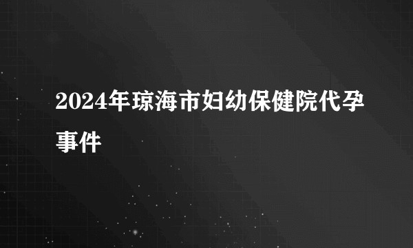 2024年琼海市妇幼保健院代孕事件