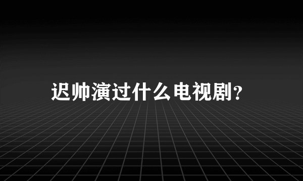 迟帅演过什么电视剧?
