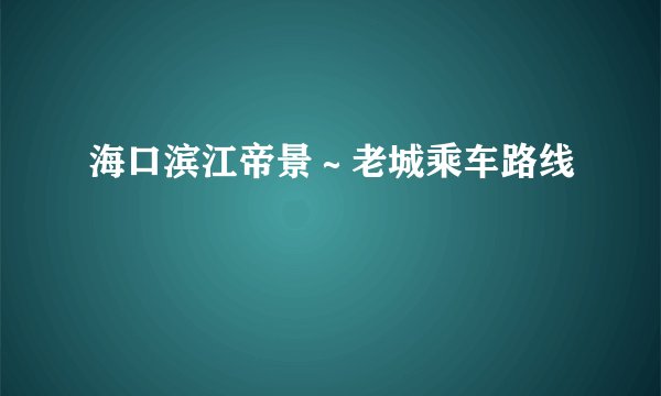 海口滨江帝景~老城乘车路线