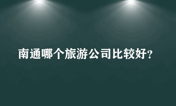 南通哪个旅游公司比较好?