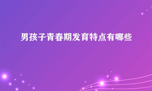 男孩子青春期发育特点有哪些